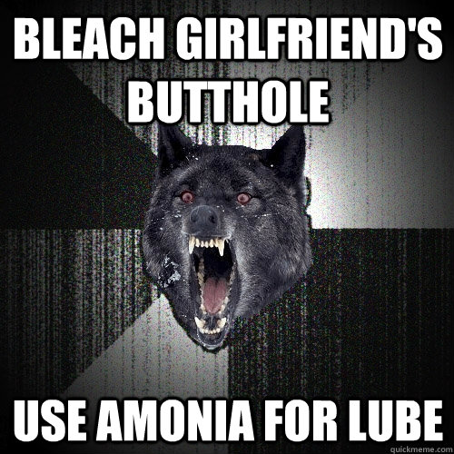 Bleach Girlfriend's butthole Use Amonia for Lube  Insanity Wolf