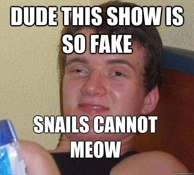 dude this show is so fake snails cannot meow
  10 Guy