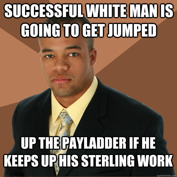 Successful white man is going to get jumped  Up the payladder if he keeps up his sterling work  Successful Black Man