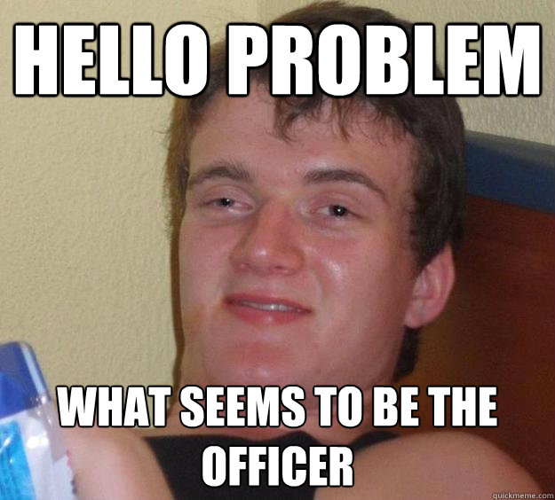 Hello problem what seems to be the officer  10 Guy