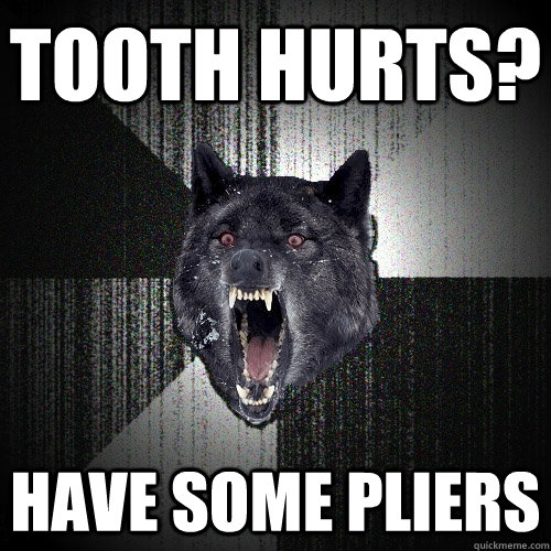 Tooth hurts? Have some pliers  Insanity Wolf