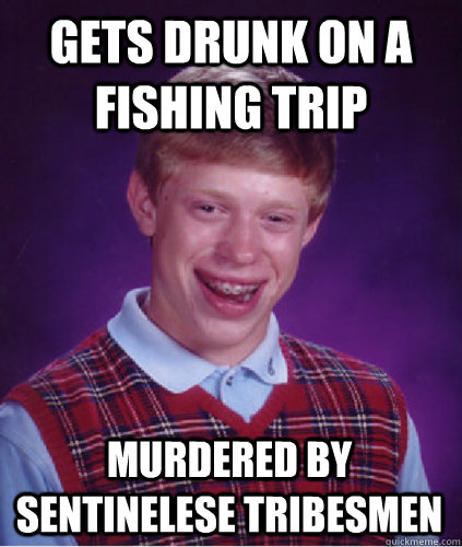 gets drunk on a fishing trip murdered by sentinelese tribesmen - gets drunk on a fishing trip murdered by sentinelese tribesmen  Bad Luck Brian meme