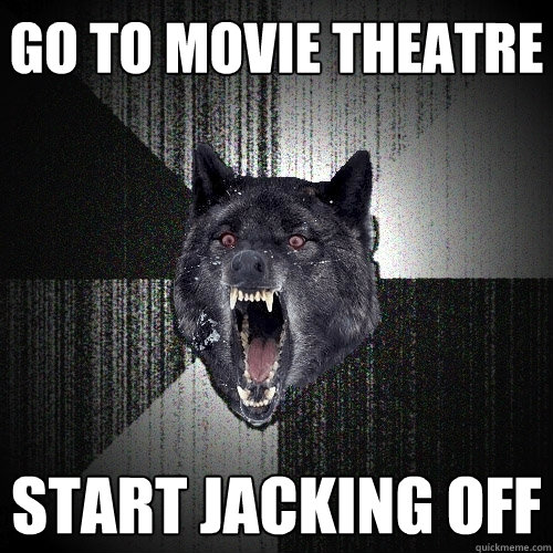 go to movie theatre start jacking off - go to movie theatre start jacking off  Insanity Wolf