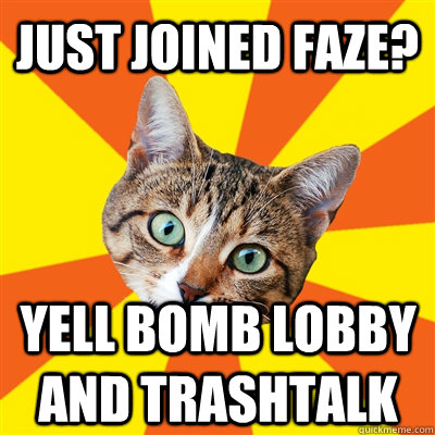 just joined faze? yell bomb lobby and trashtalk   Bad Advice Cat