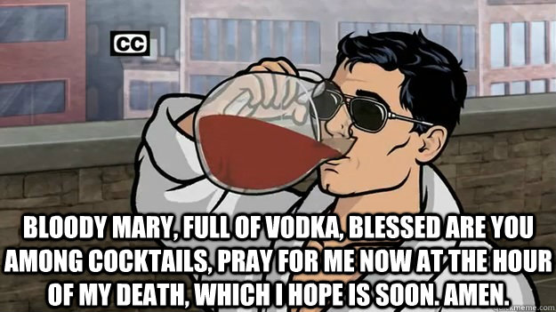 Bloody Mary, full of vodka, blessed are you among cocktails, pray for me now at the hour of my death, which I hope is soon. Amen. - Bloody Mary, full of vodka, blessed are you among cocktails, pray for me now at the hour of my death, which I hope is soon. Amen.  Misc