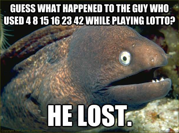 Guess what happened to the guy who used 4 8 15 16 23 42 while playing lotto? He lost.  Bad Joke Eel