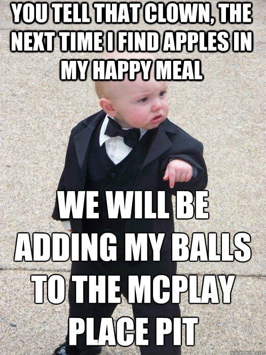 You tell that clown, the next time i find apples in my Happy Meal We will be adding MY balls to the McPlay Place pit   Baby Godfather