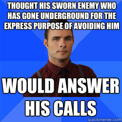 thought his sworn enemy who has gone underground for the express purpose of avoiding him WOULD ANSWER HIS CALLS  Socially Awkward Darcy