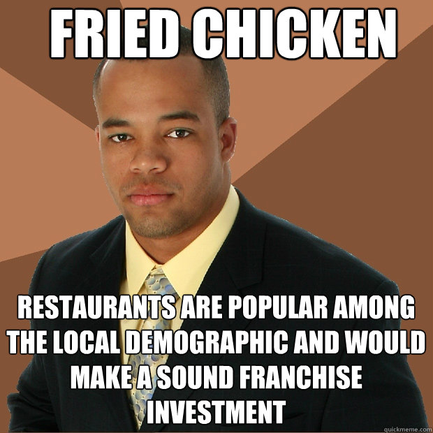 fried chicken restaurants are popular among the local demographic and would make a sound franchise investment - fried chicken restaurants are popular among the local demographic and would make a sound franchise investment  Successful Black Man