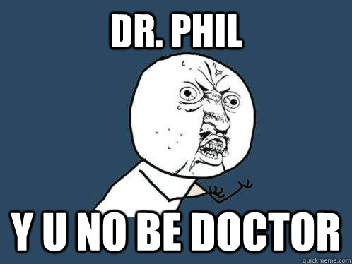 Dr. phil y u no be doctor  Y U No