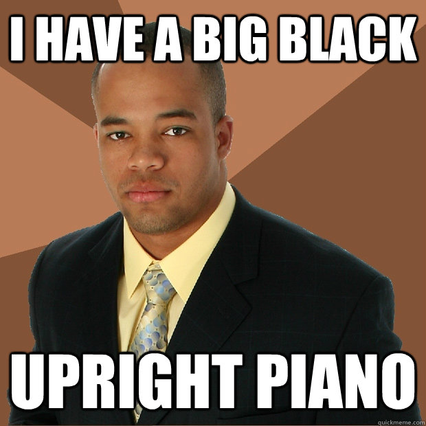 I have a BIG black Upright piano - I have a BIG black Upright piano  Successful Black Man