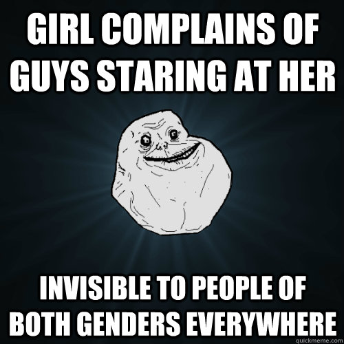 Girl complains of guys staring at her Invisible to people of both genders everywhere  Forever Alone