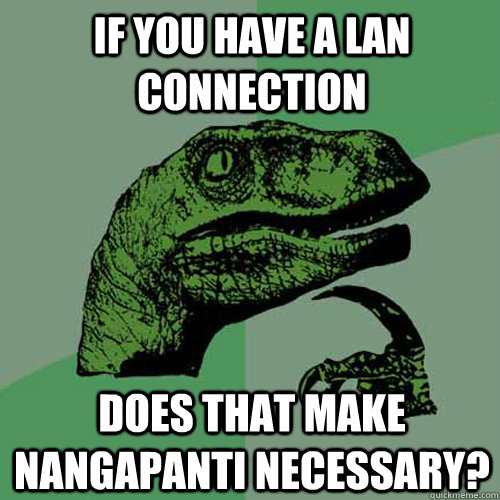 If you have a lan connection Does that make nangapanti necessary?  Philosoraptor