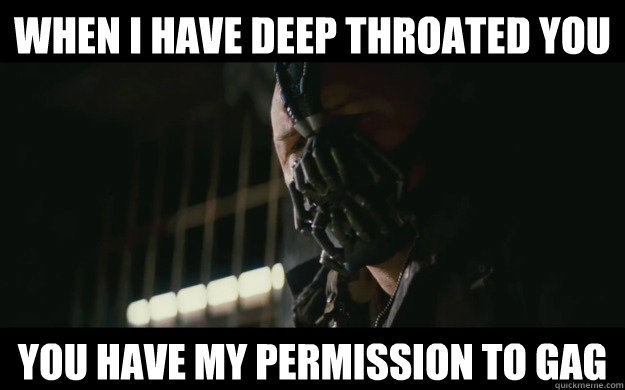 when i have deep throated you you have my permission to gag - when i have deep throated you you have my permission to gag  Badass Bane