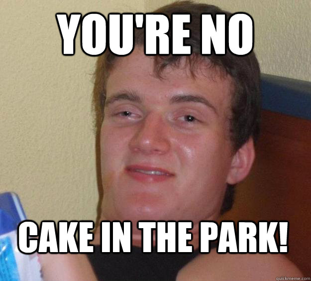 You're no cake in the park!  10 Guy