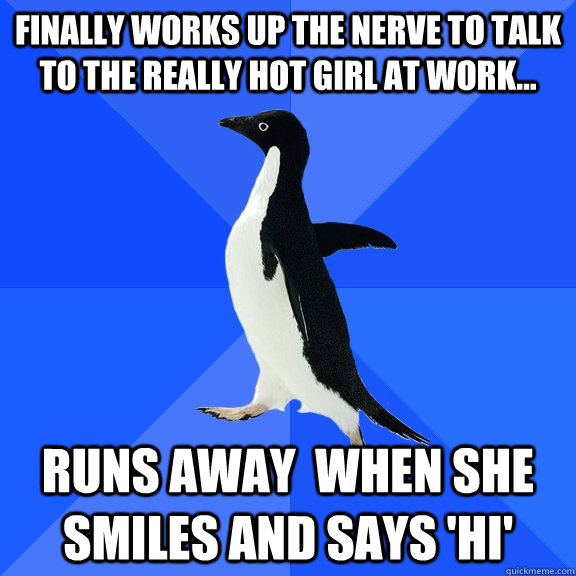 Finally works up the nerve to talk to the really hot girl at work... Runs away  when she smiles and says 'hi' - Finally works up the nerve to talk to the really hot girl at work... Runs away  when she smiles and says 'hi'  Socially Awkward Penguin