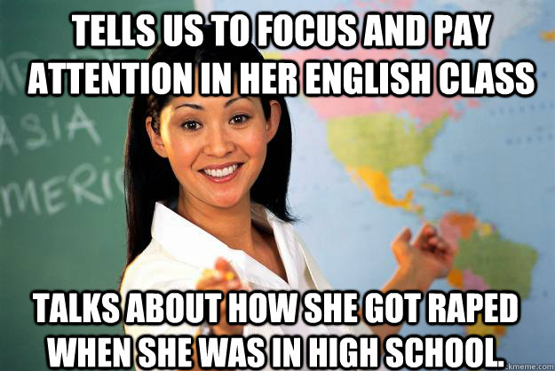 tells us to focus and pay attention in her english class talks about how she got raped when she was in high school.  Unhelpful High School Teacher