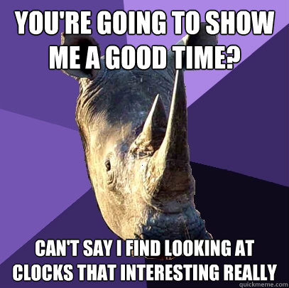 you're going to show me a good time? can't say i find looking at clocks that interesting really - you're going to show me a good time? can't say i find looking at clocks that interesting really  Sexually Oblivious Rhino