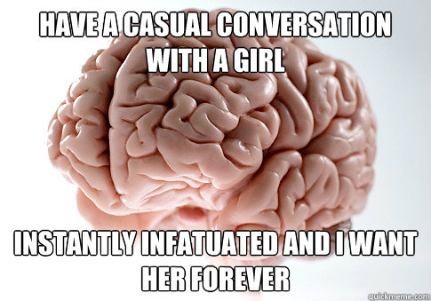 Have a Casual conversation with a girl Instantly infatuated and I want her forever  Scumbag Brain