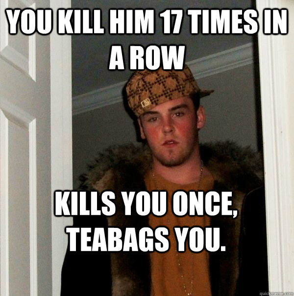 you kill him 17 times in a row Kills you once, teabags you. - you kill him 17 times in a row Kills you once, teabags you.  Scumbag Steve