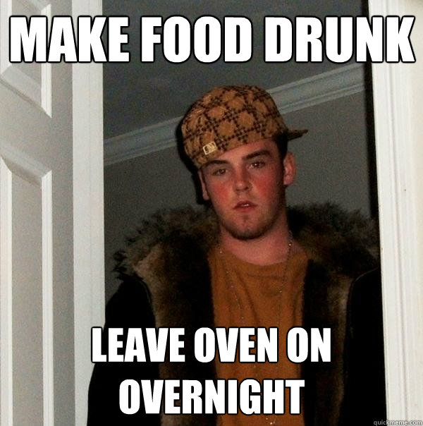 make food drunk  leave oven on overnight  Scumbag Steve