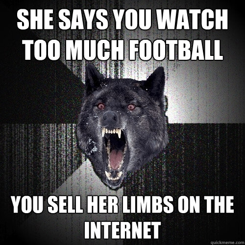 she says you watch too much football  you sell her limbs on the internet   Insanity Wolf