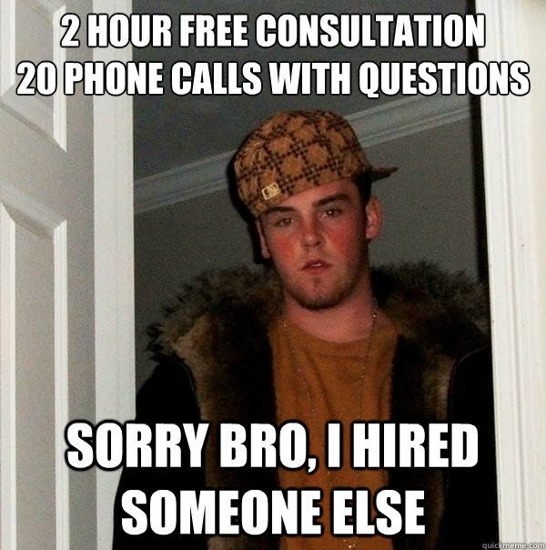 2 hour free consultation  
20 phone calls with questions sorry bro, I hired someone else  Scumbag Steve