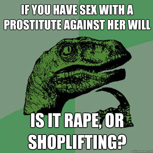 If you have sex with a prostitute against her will is it rape, or shoplifting?  Philosoraptor