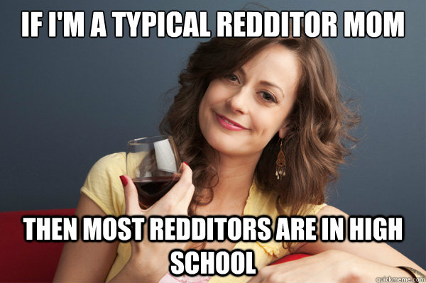 If i'm a typical redditor mom then most redditors are in high school  Forever Resentful Mother