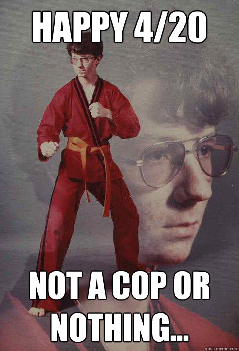 Happy 4/20 Not a cop or nothing... - Happy 4/20 Not a cop or nothing...  Karate Kyle