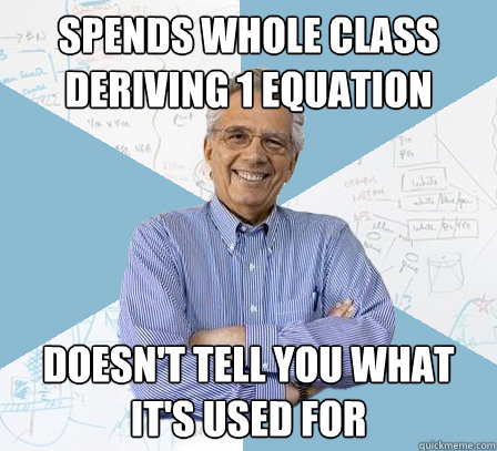 Spends whole class deriving 1 equation Doesn't tell you what it's used for  Engineering Professor