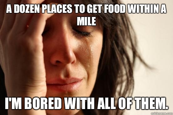 A dozen places to get food within a mile I'm bored with all of them.  First World Problems