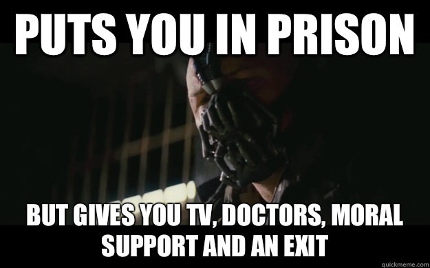 Puts you in prison But gives you tv, doctors, moral support and an exit  Badass Bane