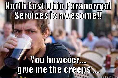 NORTH EAST OHIO PARANORMAL SERVICES IS AWESOME!! YOU HOWEVER.... GIVE ME THE CREEPS..... Lazy College Senior