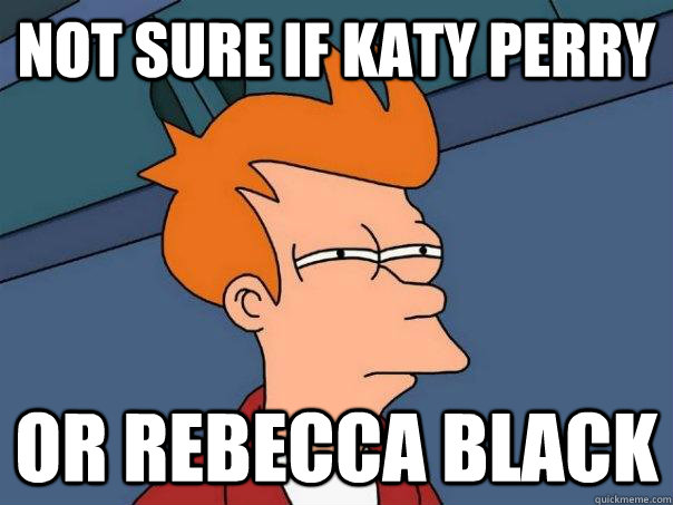 Not sure if Katy Perry Or Rebecca Black  Futurama Fry