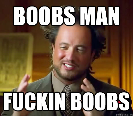 Boobs man fuckin boobs  Ancient Aliens