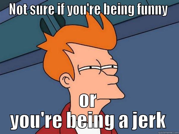 NOT SURE IF YOU'RE BEING FUNNY OR YOU'RE BEING A JERK Futurama Fry