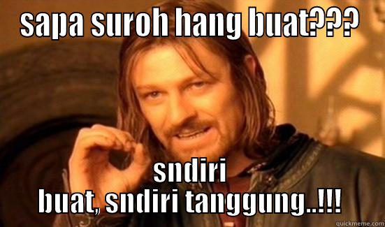 SAPA SUROH HANG BUAT??? SNDIRI BUAT, SNDIRI TANGGUNG..!!! Boromir