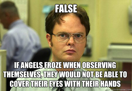 false If angels froze when observing themselves, they would not be able to cover their eyes with their hands  Dwight