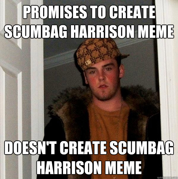 Promises to create Scumbag Harrison meme Doesn't create Scumbag Harrison meme - Promises to create Scumbag Harrison meme Doesn't create Scumbag Harrison meme  Scumbag Steve