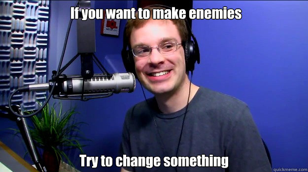 If you want to make enemies Try to change something  