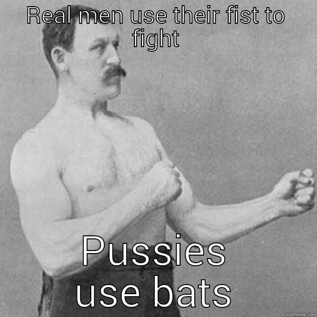 REAL MEN USE THEIR FIST TO FIGHT PUSSIES USE BATS overly manly man