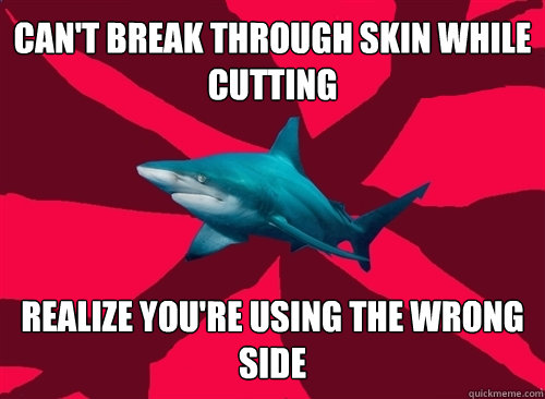 can't break through skin while cutting realize you're using the wrong side  Self-Injury Shark