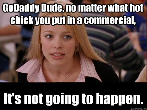 GoDaddy Dude, no matter what hot chick you put in a commercial, It's not going to happen.  Its not going to happen