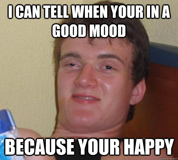 I can tell when your in a good mood  because your happy  10 Guy