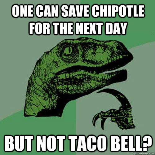 One can save chipotle for the next day but not taco bell?  Philosoraptor