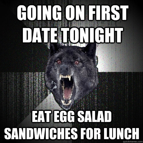 Going on first date tonight eat egg salad sandwiches for lunch - Going on first date tonight eat egg salad sandwiches for lunch  Insanity Wolf