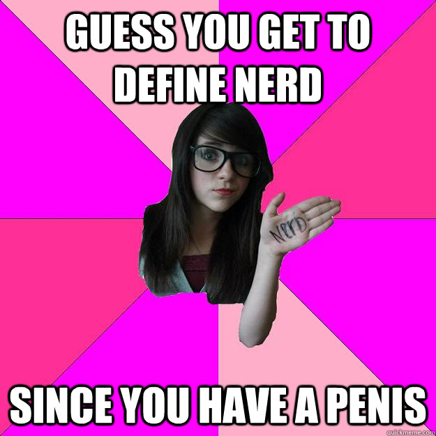 Guess you get to define nerd since you have a penis  Idiot Nerd Girl