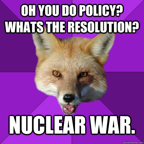 Oh you do policy? Whats the resolution? Nuclear war.  Forensics Fox