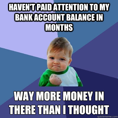 haven't paid attention to my bank account balance in months way more money in there than I thought  Success Kid